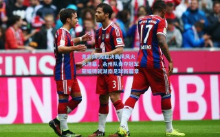 竞彩网|湘超决赛风风火火落幕，永州队勇夺冠军荣耀铸就湖南足球新篇章