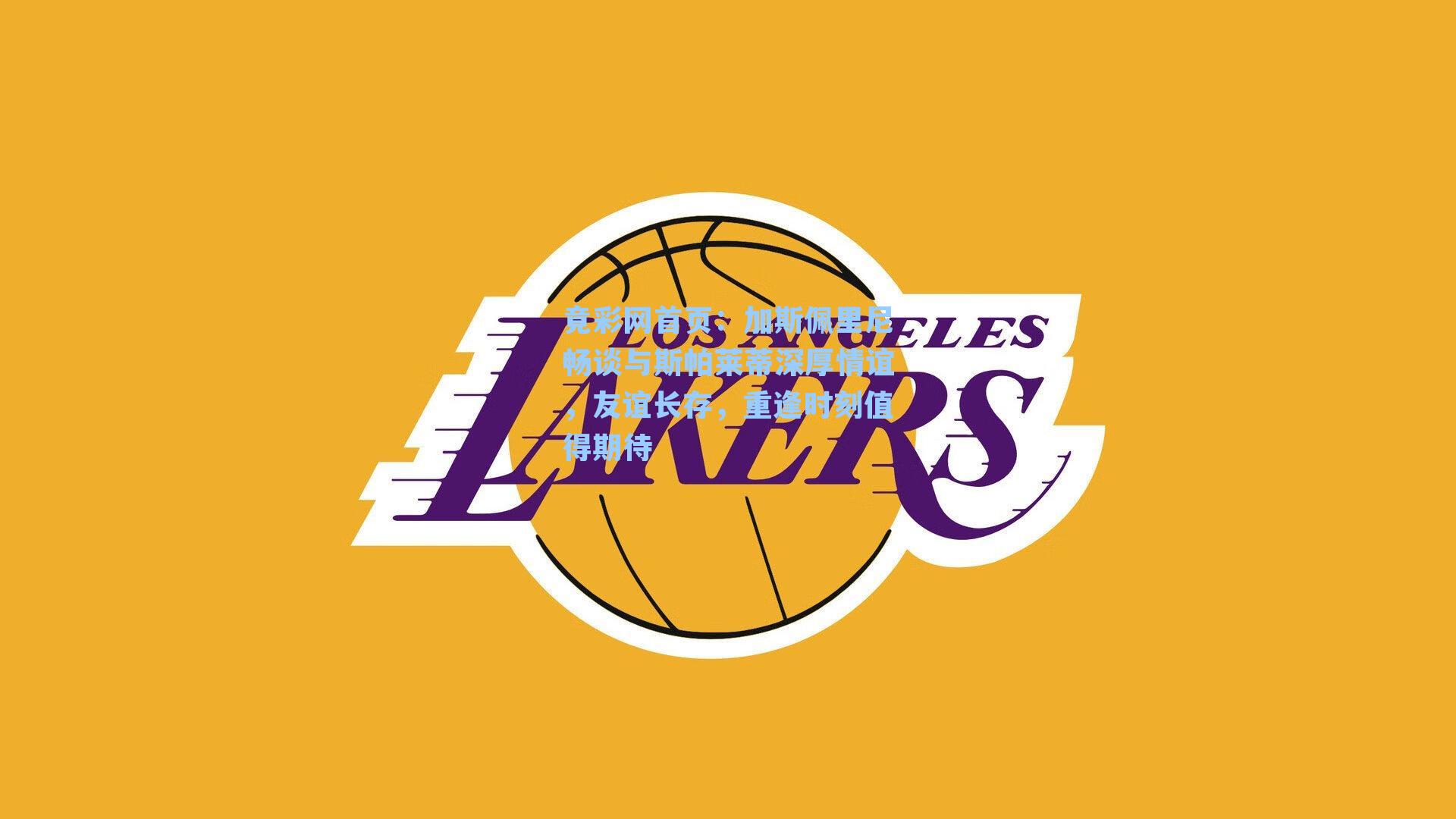 加斯佩里尼畅谈与斯帕莱蒂深厚情谊，友谊长存，重逢时刻值得期待