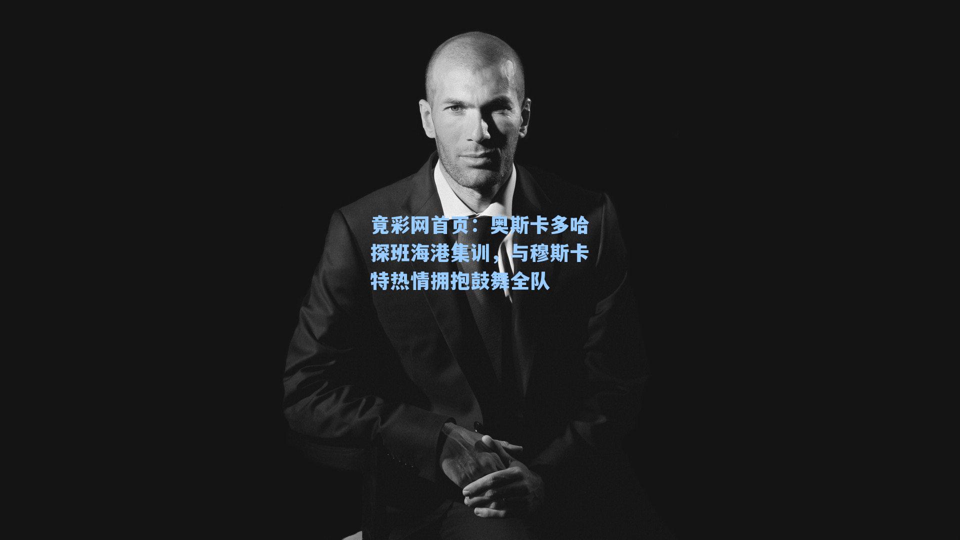 奥斯卡多哈探班海港集训，与穆斯卡特热情拥抱鼓舞全队