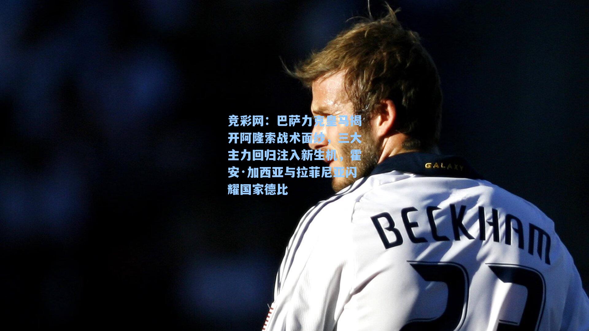 巴萨力克皇马揭开阿隆索战术面纱，三大主力回归注入新生机，霍安·加西亚与拉菲尼亚闪耀国家德比