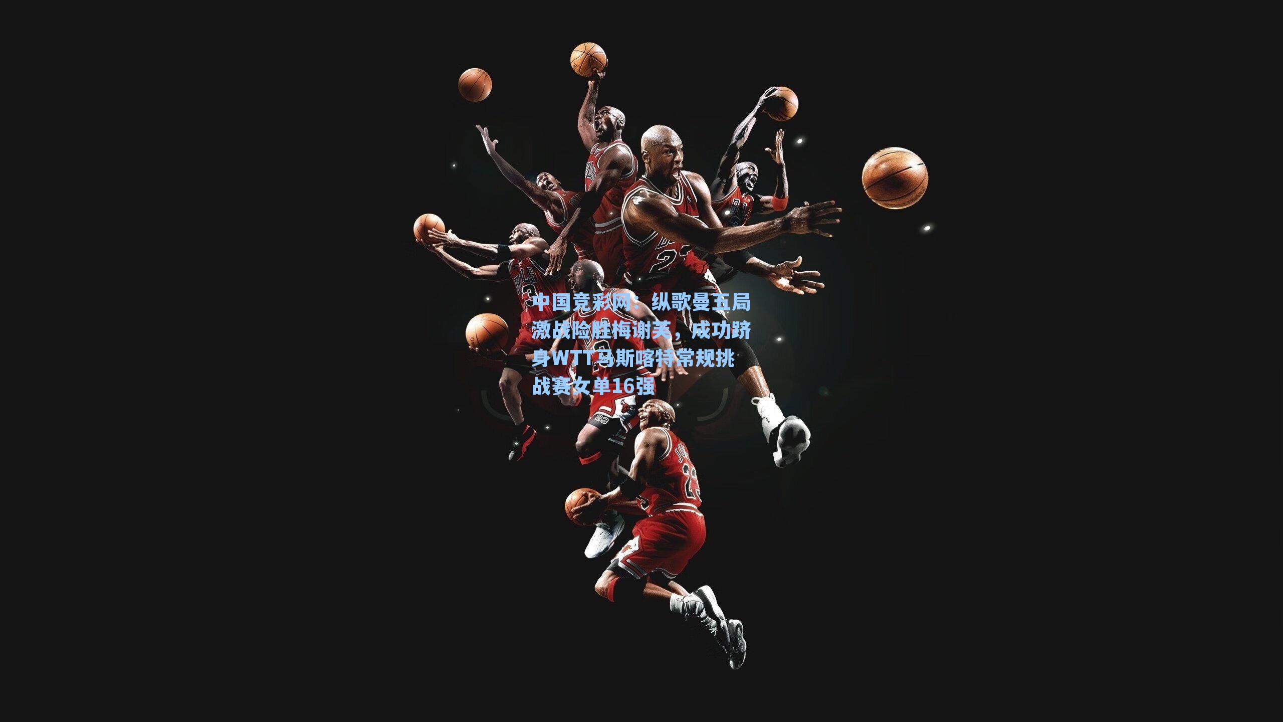 纵歌曼五局激战险胜梅谢芙，成功跻身WTT马斯喀特常规挑战赛女单16强