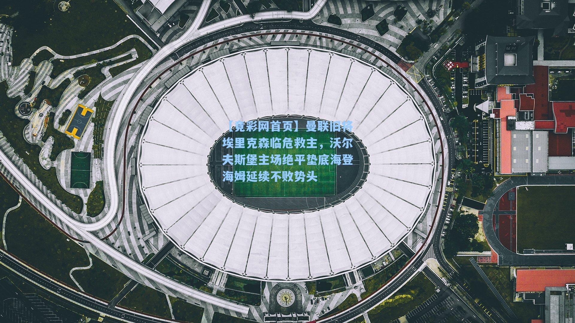 曼联旧将埃里克森临危救主，沃尔夫斯堡主场绝平垫底海登海姆延续不败势头