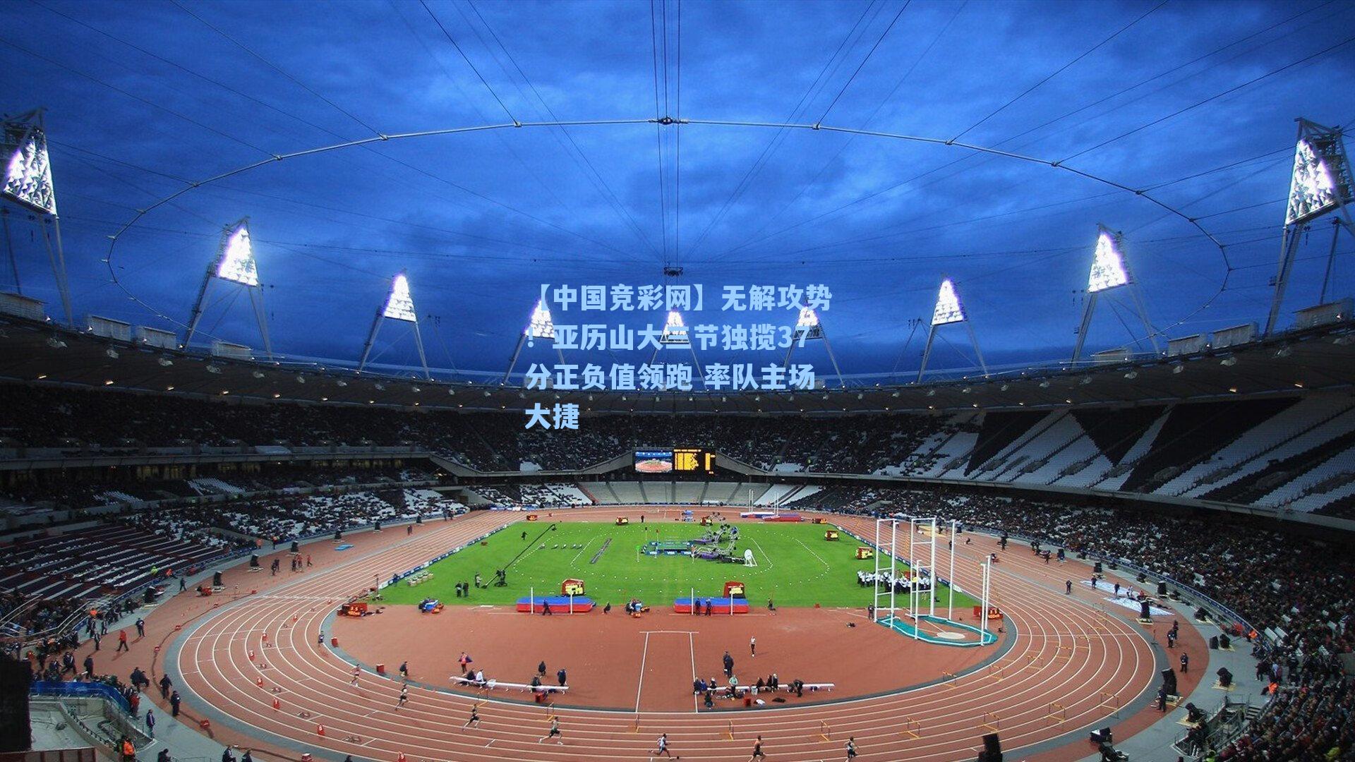 无解攻势！亚历山大三节独揽37分正负值领跑 率队主场大捷