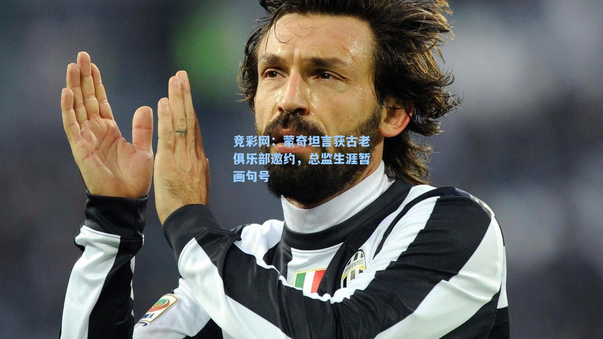 蒙奇坦言获古老俱乐部邀约，总监生涯暂画句号