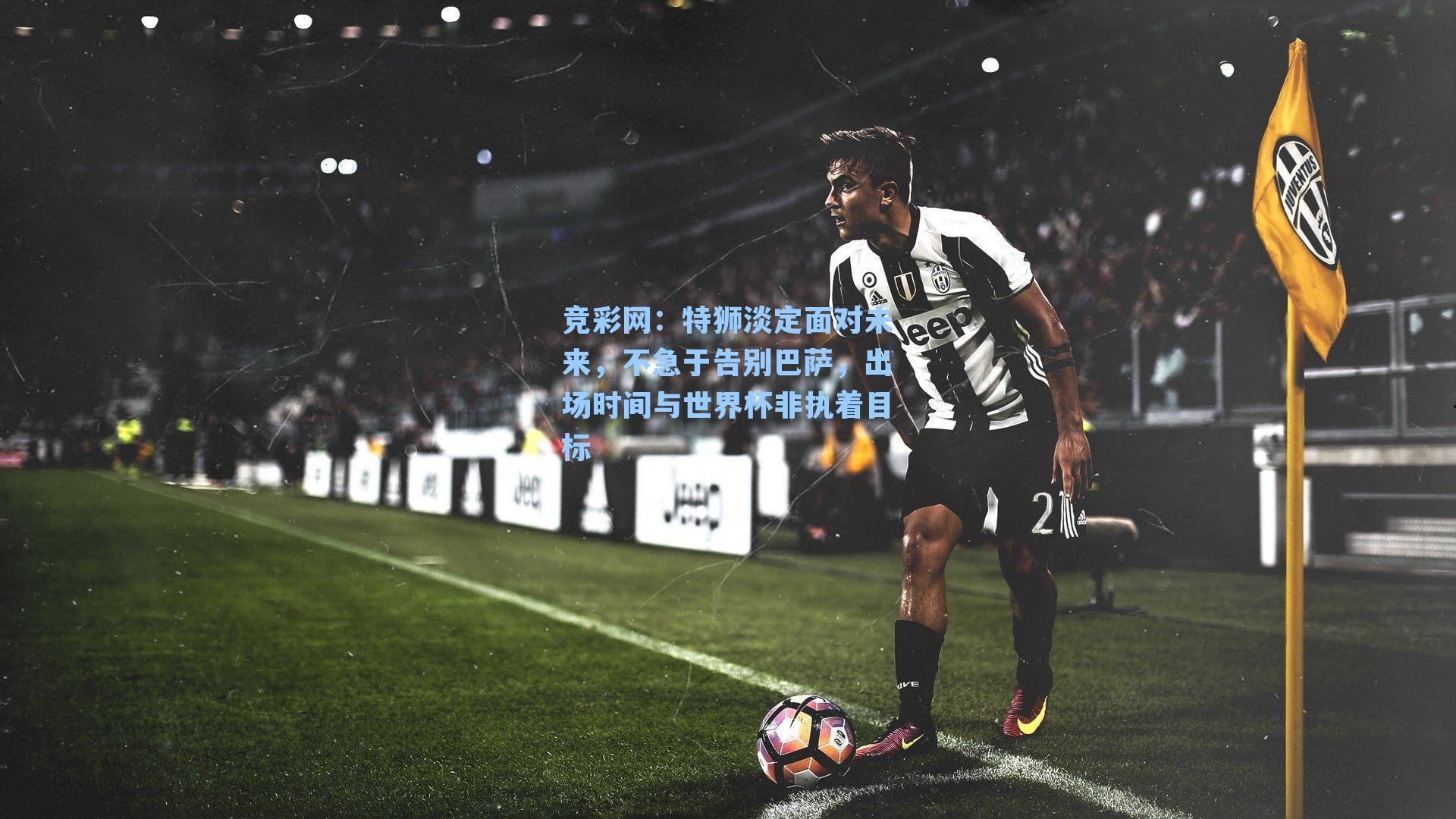 特狮淡定面对未来，不急于告别巴萨，出场时间与世界杯非执着目标