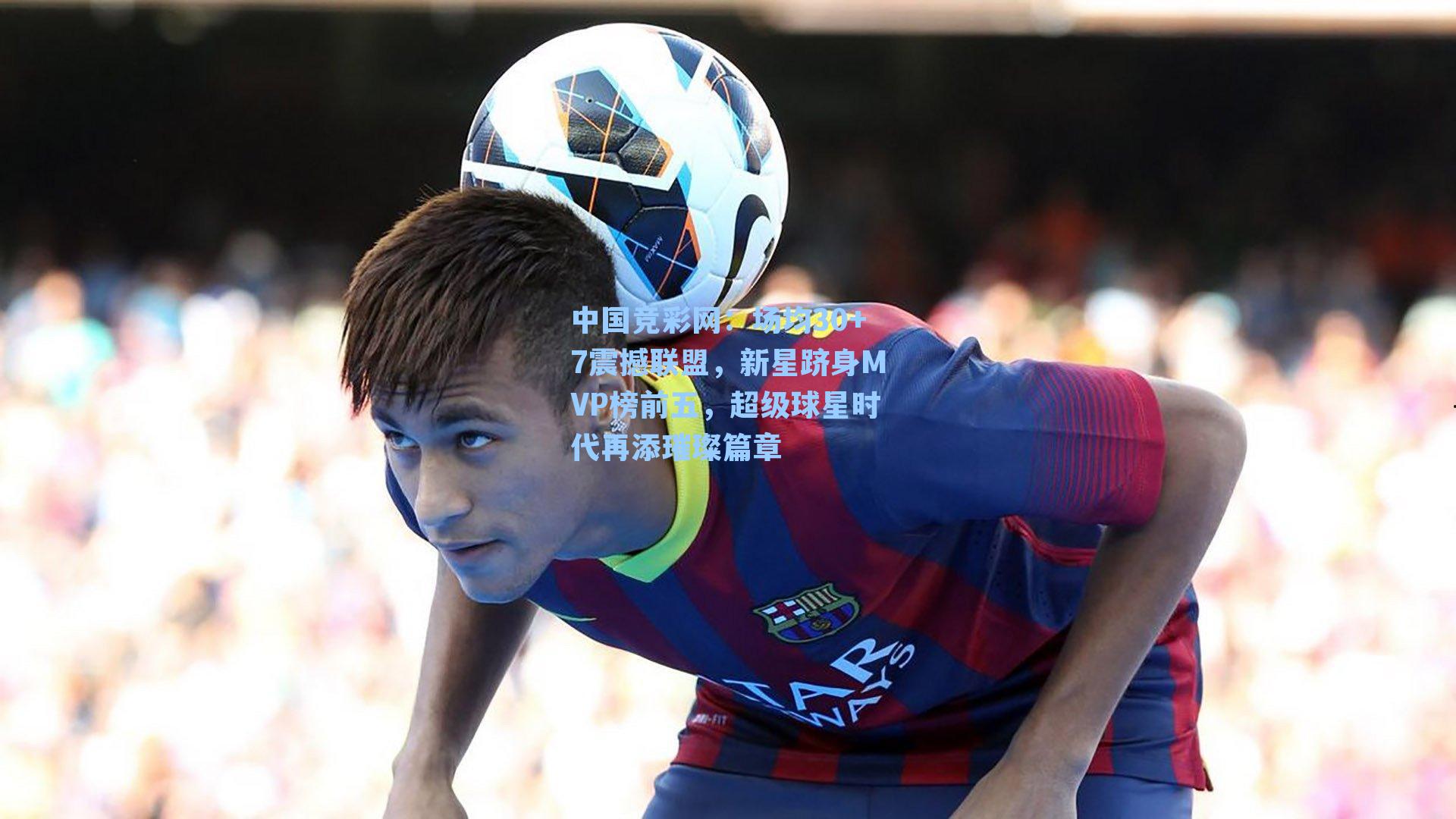 场均30+7震撼联盟，新星跻身MVP榜前五，超级球星时代再添璀璨篇章