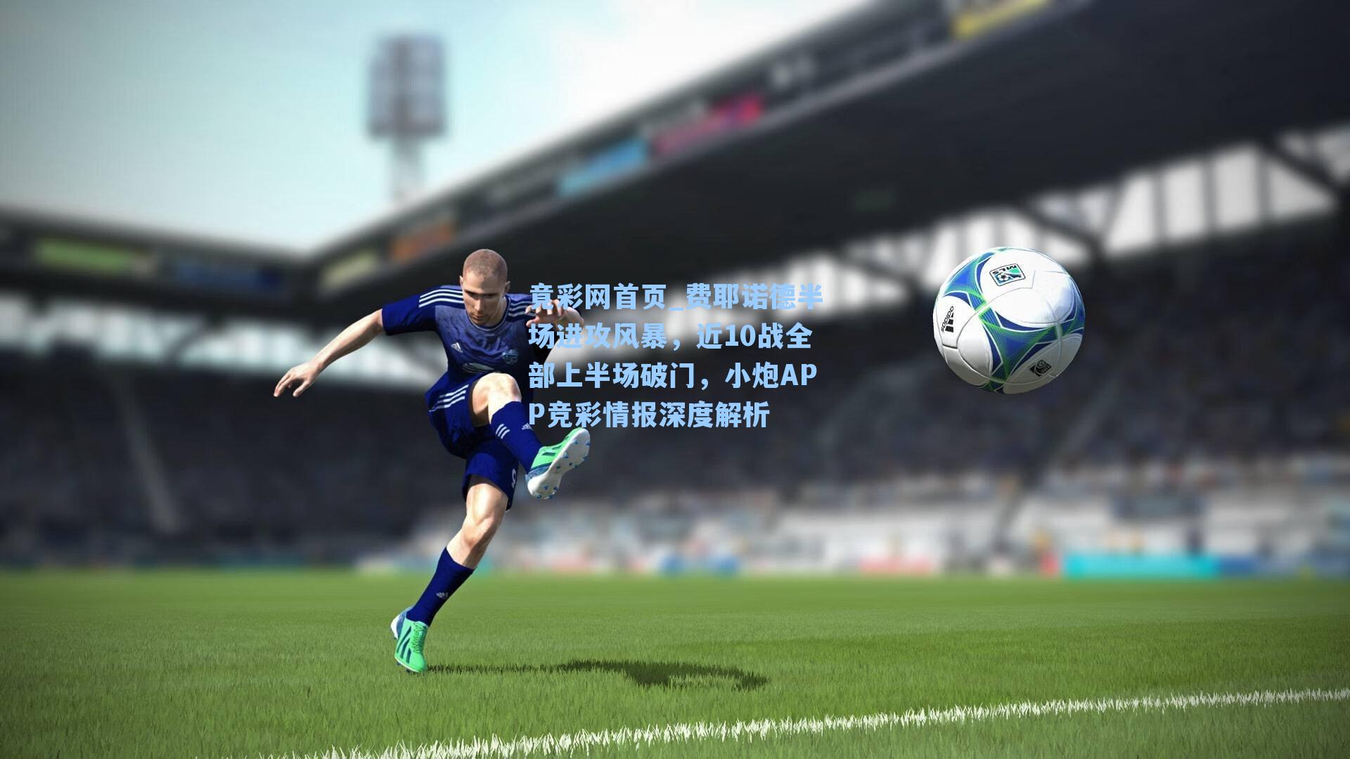 费耶诺德半场进攻风暴，近10战全部上半场破门，小炮APP竞彩情报深度解析