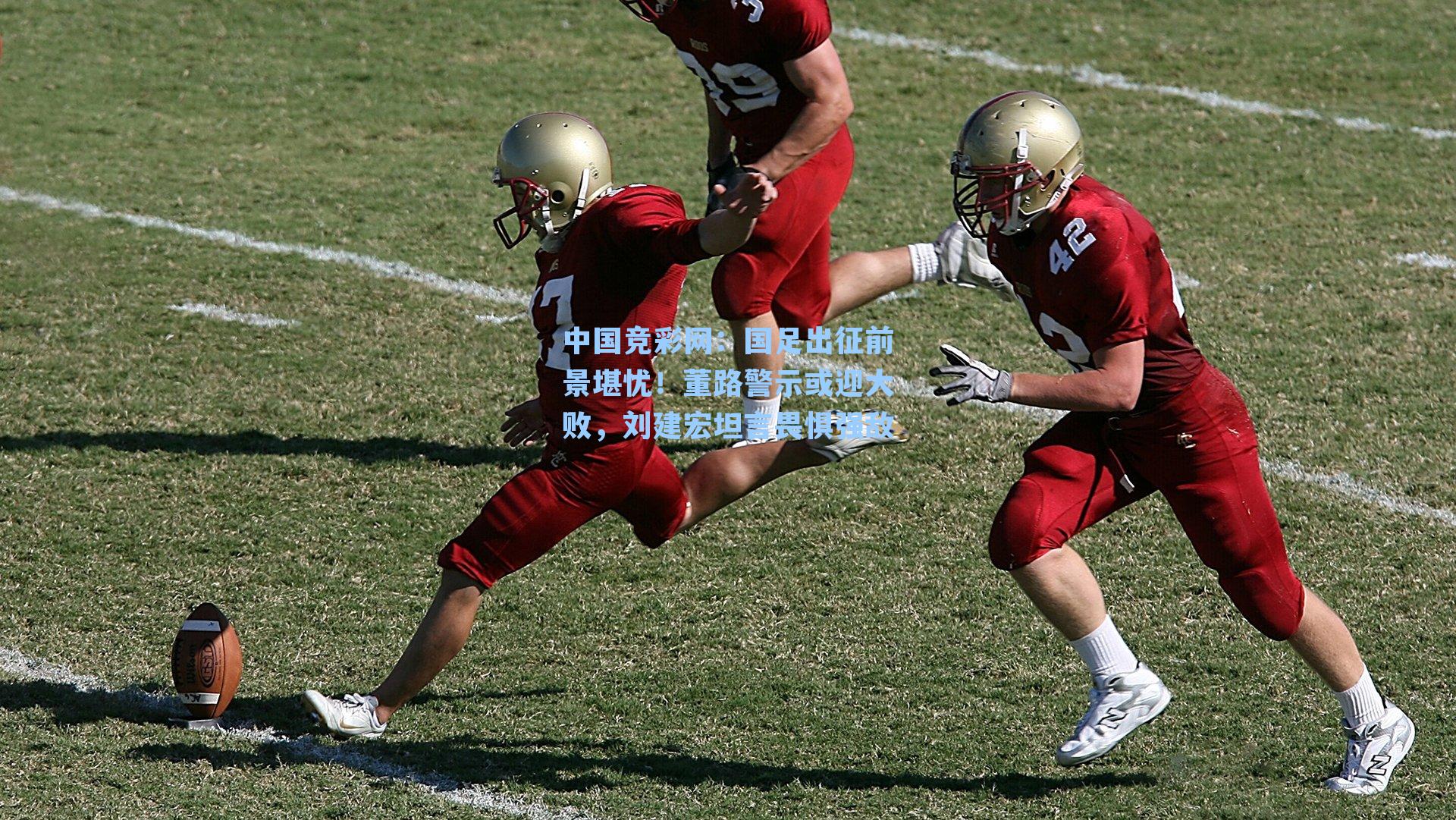 国足出征前景堪忧！董路警示或迎大败，刘建宏坦言畏惧强敌