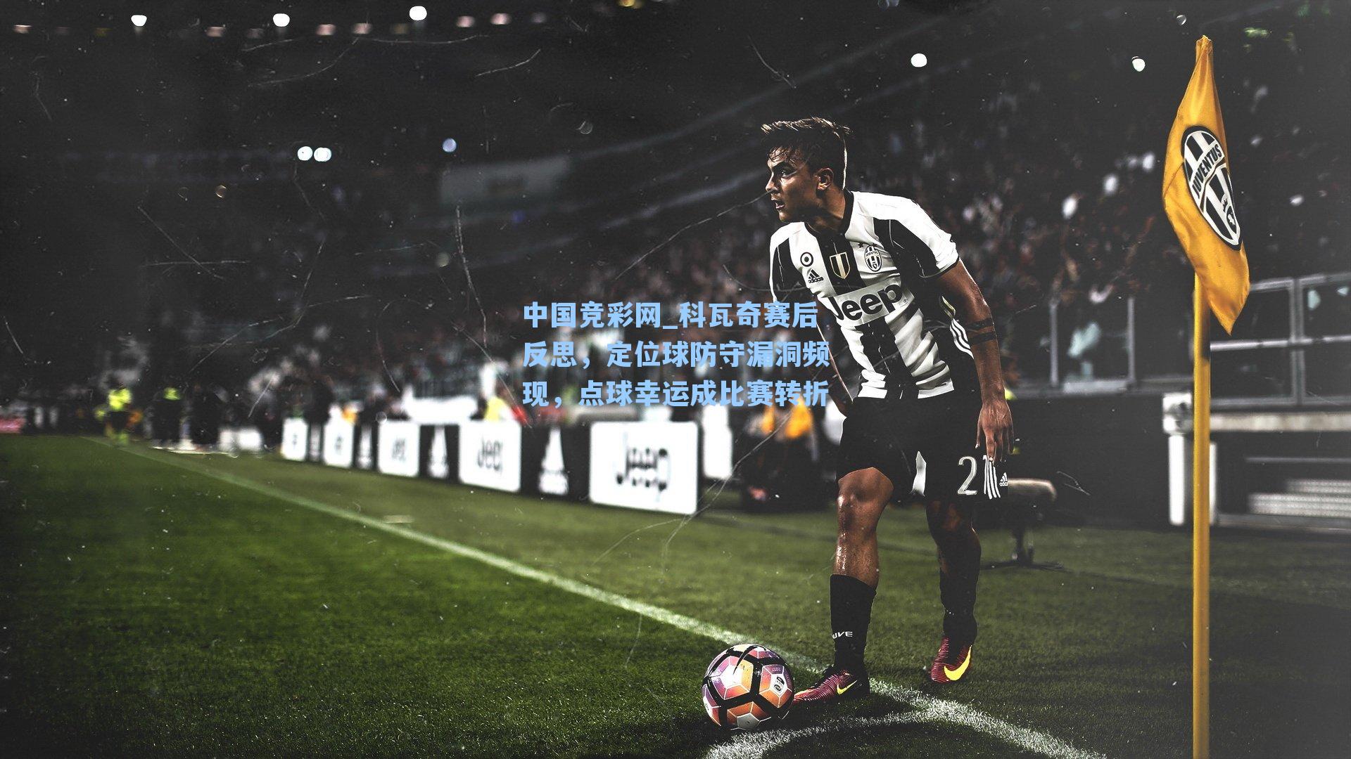 科瓦奇赛后反思，定位球防守漏洞频现，点球幸运成比赛转折