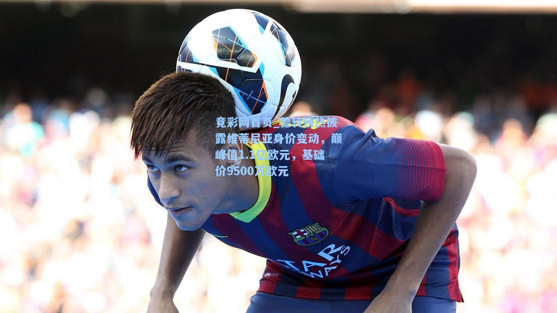 德转预热披露维蒂尼亚身价变动，巅峰值1.1亿欧元，基础价9500万欧元