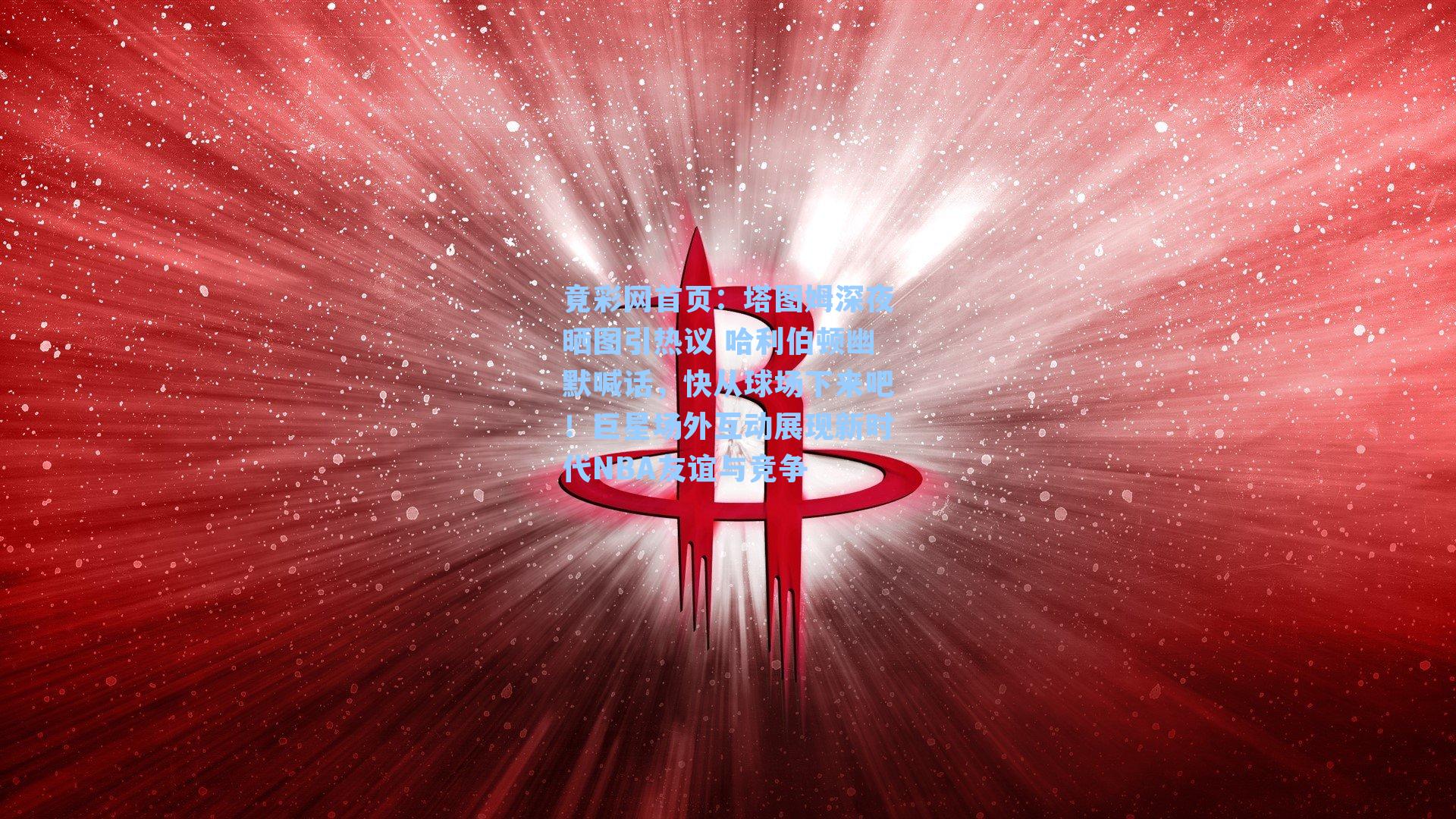 塔图姆深夜晒图引热议 哈利伯顿幽默喊话，快从球场下来吧！巨星场外互动展现新时代NBA友谊与竞争