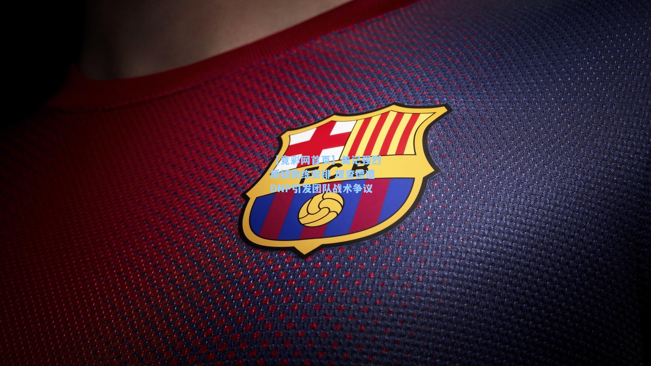 美记强烈质疑教练安排 理查德遭DNP引发团队战术争议